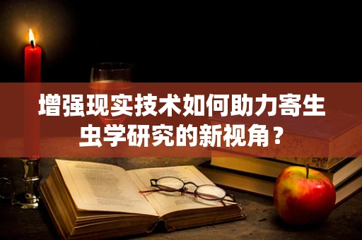 增强现实技术如何助力寄生虫学研究的新视角？
