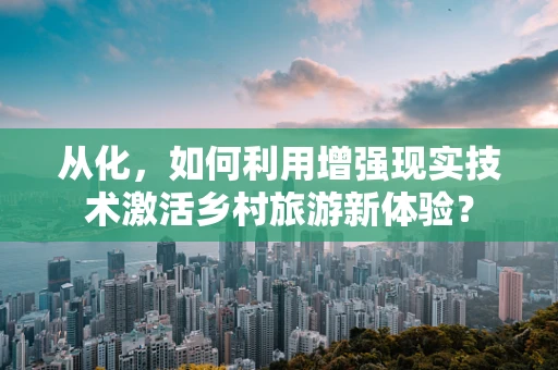 从化，如何利用增强现实技术激活乡村旅游新体验？