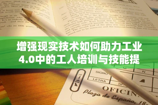 增强现实技术如何助力工业4.0中的工人培训与技能提升？