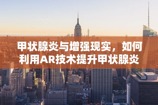甲状腺炎与增强现实，如何利用AR技术提升甲状腺炎诊断的精准度？