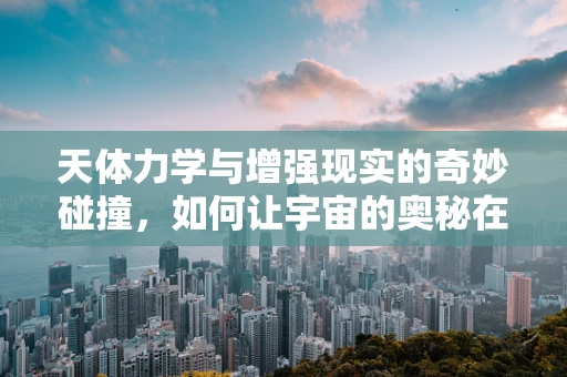 天体力学与增强现实的奇妙碰撞，如何让宇宙的奥秘在眼前‘跃动’？