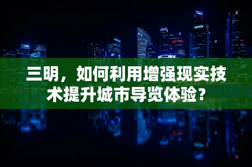 三明，如何利用增强现实技术提升城市导览体验？