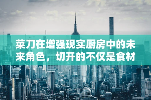 菜刀在增强现实厨房中的未来角色，切开的不仅是食材，还有烹饪的边界吗？
