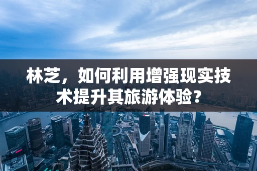 林芝，如何利用增强现实技术提升其旅游体验？