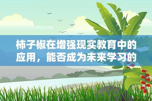 柿子椒在增强现实教育中的应用，能否成为未来学习的新‘视’界？