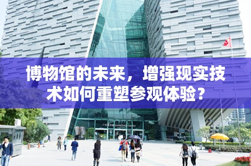 博物馆的未来，增强现实技术如何重塑参观体验？