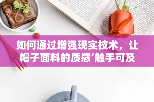 如何通过增强现实技术，让帽子面料的质感‘触手可及’？