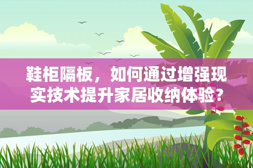 鞋柜隔板，如何通过增强现实技术提升家居收纳体验？