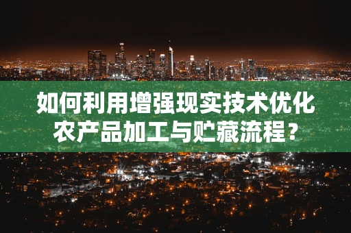 如何利用增强现实技术优化农产品加工与贮藏流程？
