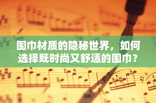 围巾材质的隐秘世界，如何选择既时尚又舒适的围巾？