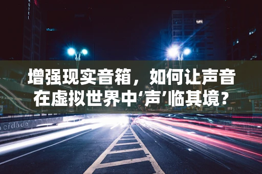 增强现实音箱，如何让声音在虚拟世界中‘声’临其境？
