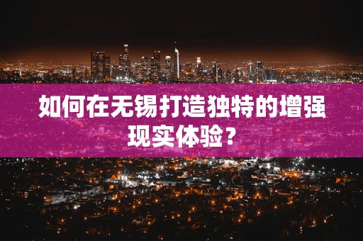 如何在无锡打造独特的增强现实体验？