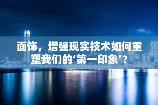 面饰，增强现实技术如何重塑我们的‘第一印象’？