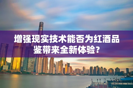 增强现实技术能否为红酒品鉴带来全新体验？