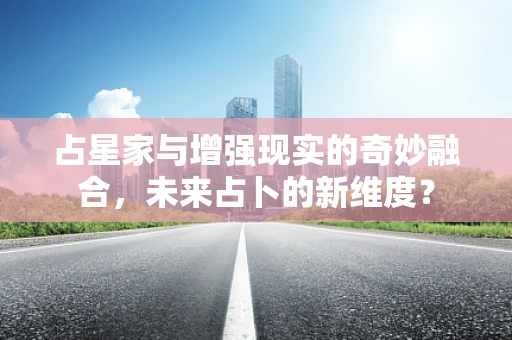 占星家与增强现实的奇妙融合，未来占卜的新维度？