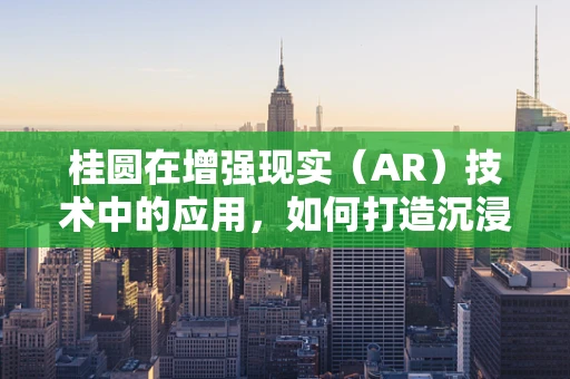 桂圆在增强现实（AR）技术中的应用，如何打造沉浸式体验？
