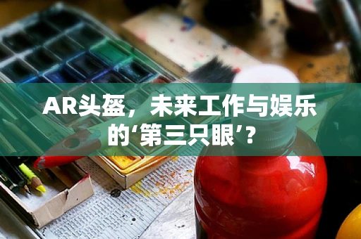 AR头盔，未来工作与娱乐的‘第三只眼’？