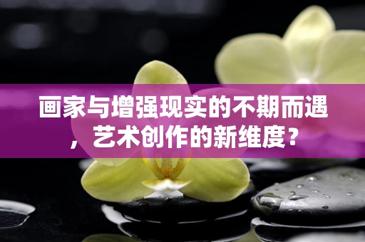 画家与增强现实的不期而遇，艺术创作的新维度？