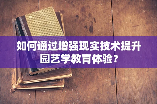 如何通过增强现实技术提升园艺学教育体验？