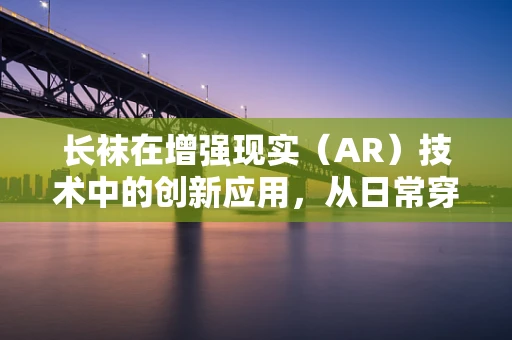 长袜在增强现实（AR）技术中的创新应用，从日常穿戴到沉浸式体验的飞跃？