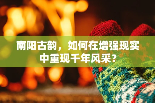 南阳古韵，如何在增强现实中重现千年风采？