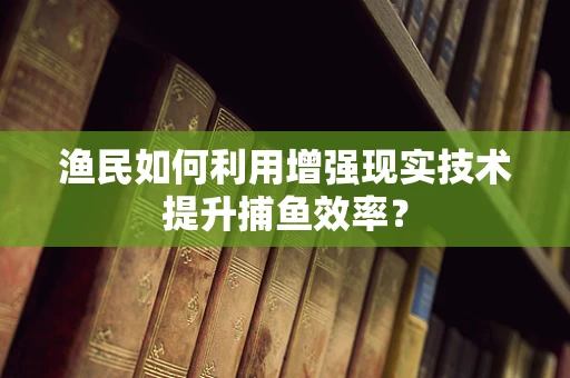 渔民如何利用增强现实技术提升捕鱼效率？