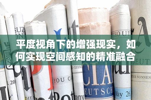 平度视角下的增强现实，如何实现空间感知的精准融合？