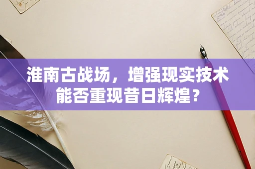 淮南古战场，增强现实技术能否重现昔日辉煌？