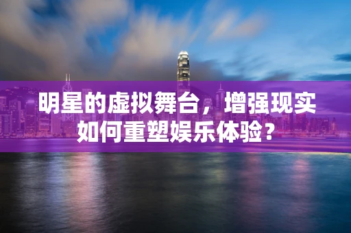 明星的虚拟舞台，增强现实如何重塑娱乐体验？