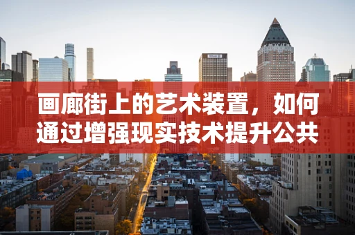 画廊街上的艺术装置，如何通过增强现实技术提升公共艺术体验？