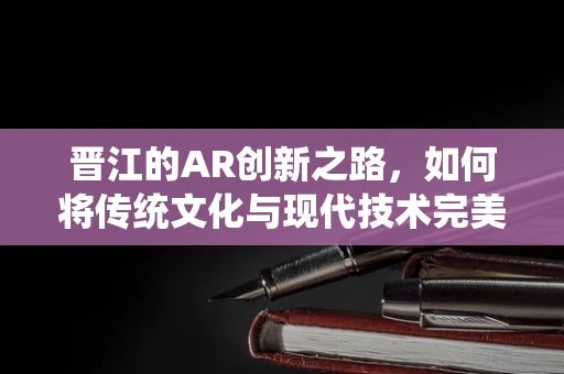 晋江的AR创新之路，如何将传统文化与现代技术完美融合？
