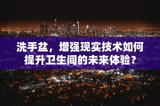 洗手盆，增强现实技术如何提升卫生间的未来体验？