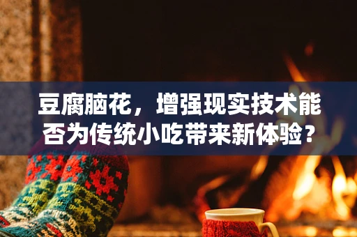 豆腐脑花，增强现实技术能否为传统小吃带来新体验？