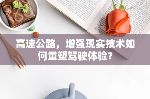 高速公路，增强现实技术如何重塑驾驶体验？