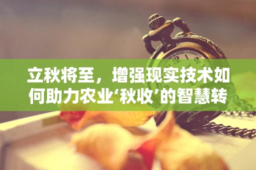 立秋将至，增强现实技术如何助力农业‘秋收’的智慧转型？