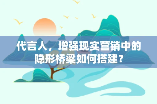 代言人，增强现实营销中的隐形桥梁如何搭建？