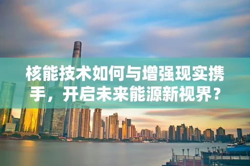 核能技术如何与增强现实携手，开启未来能源新视界？