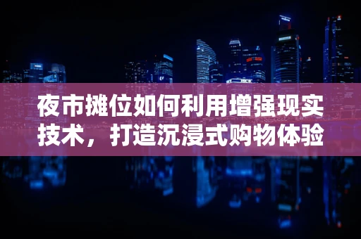 夜市摊位如何利用增强现实技术，打造沉浸式购物体验？