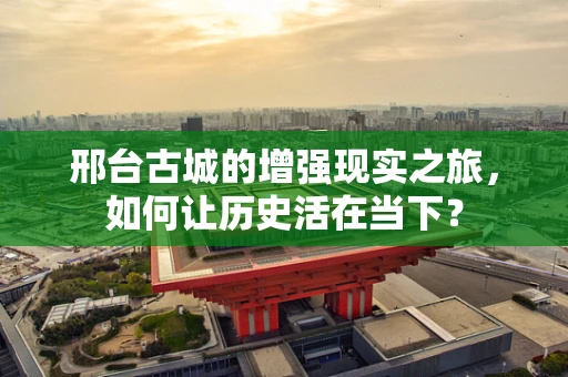 邢台古城的增强现实之旅，如何让历史活在当下？