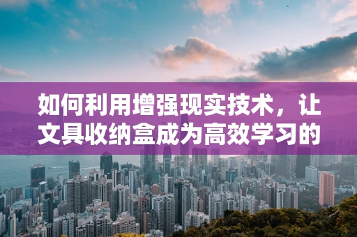 如何利用增强现实技术，让文具收纳盒成为高效学习的新伙伴？