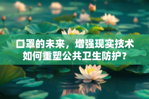 口罩的未来，增强现实技术如何重塑公共卫生防护？