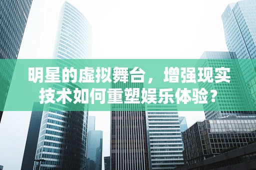 明星的虚拟舞台，增强现实技术如何重塑娱乐体验？