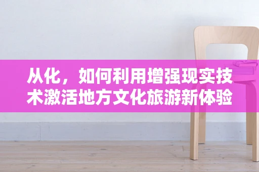 从化，如何利用增强现实技术激活地方文化旅游新体验？