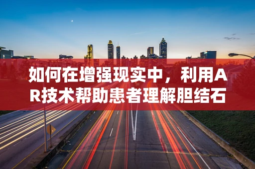 如何在增强现实中，利用AR技术帮助患者理解胆结石的成因与治疗？