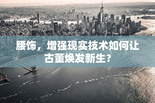 腰饰，增强现实技术如何让古董焕发新生？