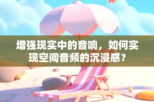 增强现实中的音响，如何实现空间音频的沉浸感？