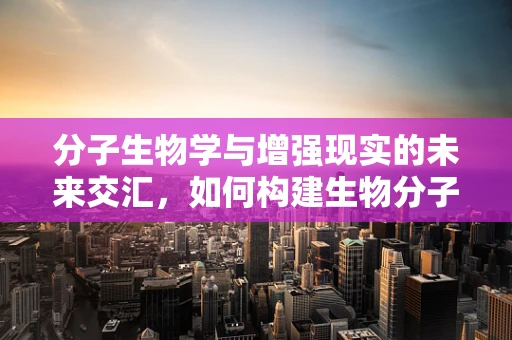 分子生物学与增强现实的未来交汇，如何构建生物分子的虚拟‘触手’？