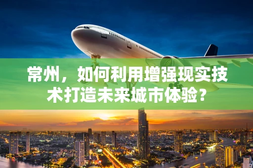 常州，如何利用增强现实技术打造未来城市体验？