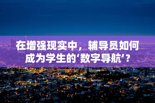 在增强现实中，辅导员如何成为学生的‘数字导航’？