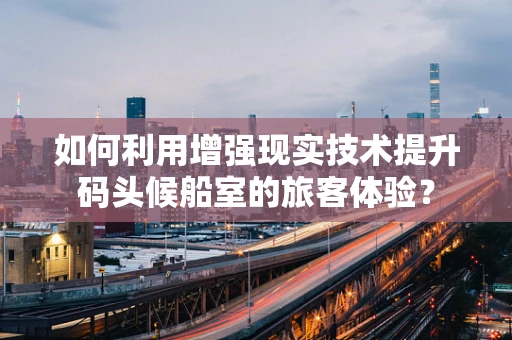 如何利用增强现实技术提升码头候船室的旅客体验？